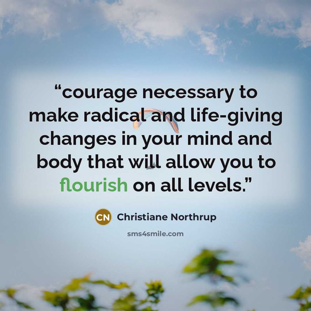 “courage necessary to make radical and life-giving changes in your mind and body that will allow you to flourish on all levels.” quote by Christiane Northrup