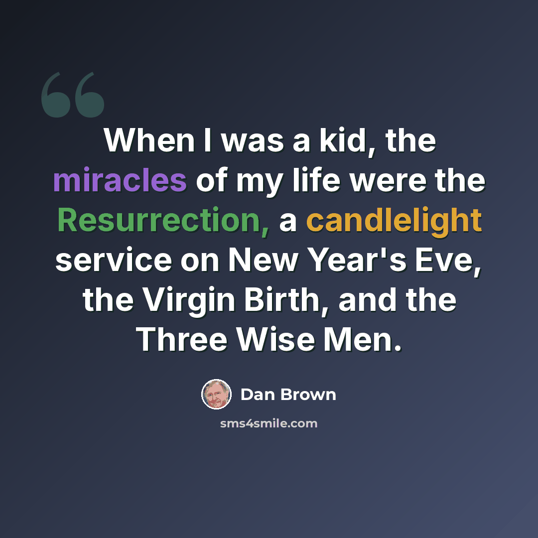 “When I was a kid, the miracles of my life were the Resurrection, a candlelight service on New Year's Eve, the Virgin Birth, and the Three Wise Men.” quote by Dan Brown
