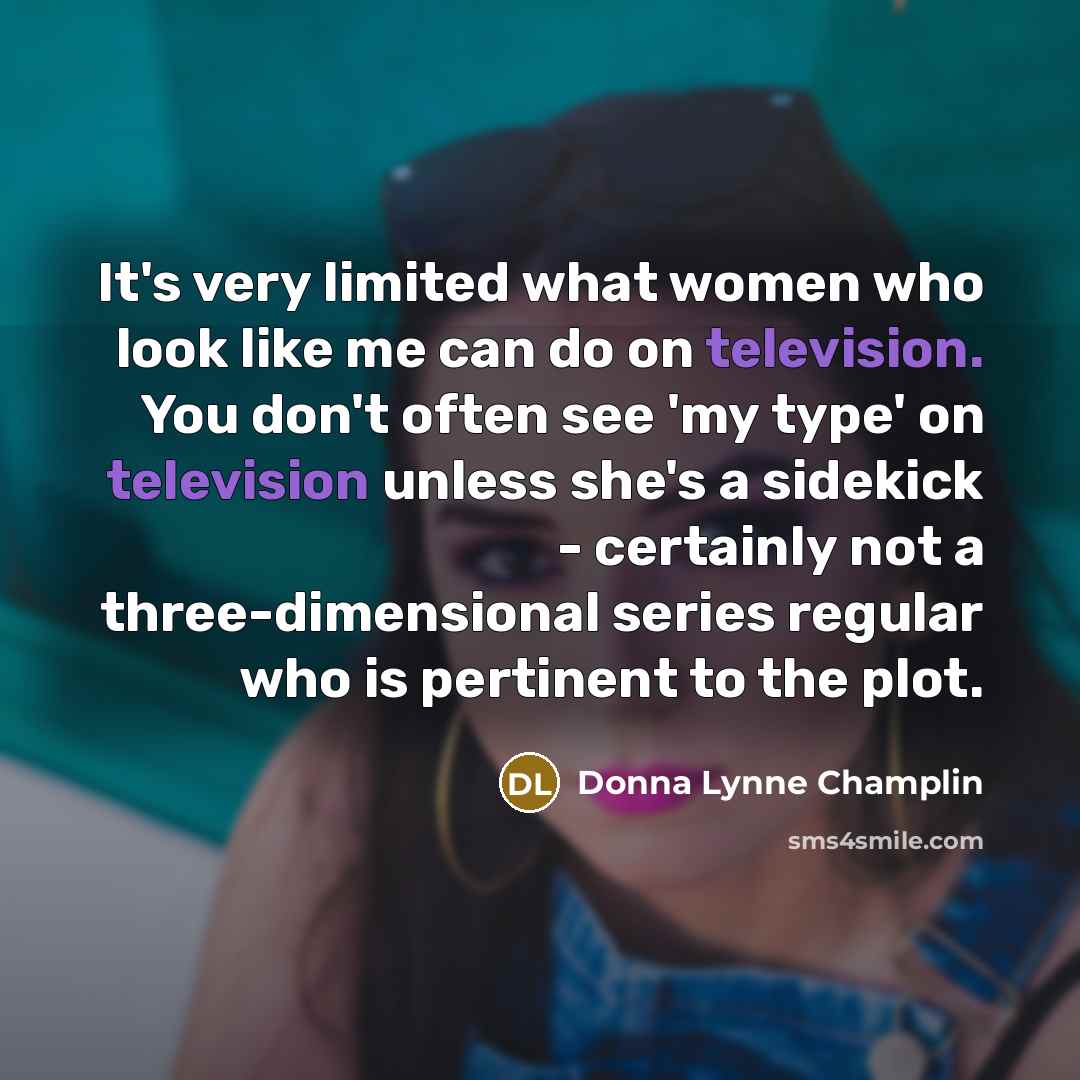 “It's very limited what women who look like me can do on television. You don't often see 'my type' on television unless she's a sidekick - certainly not a three-dimensional series regular who is pertinent to the plot.” quote by Donna Lynne Champlin