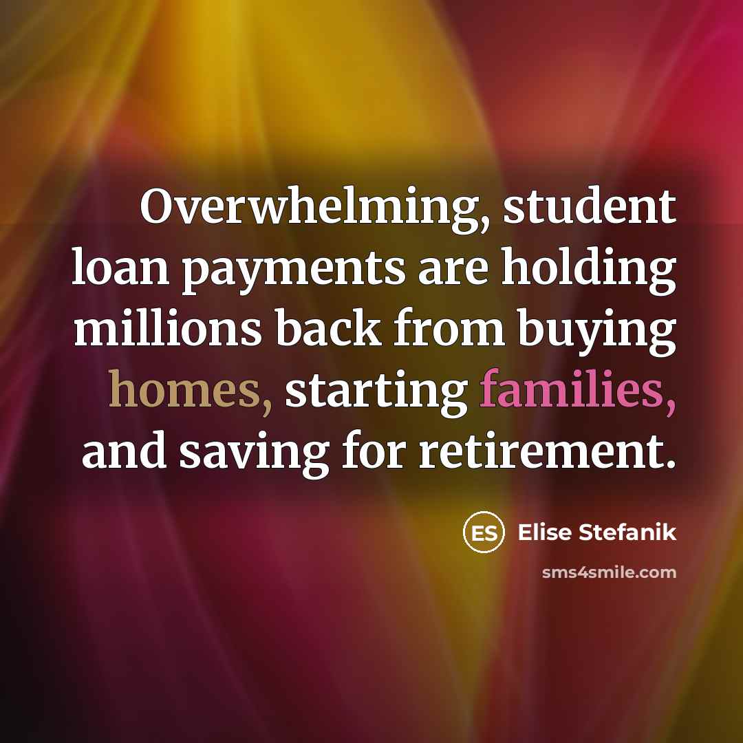 “Overwhelming, student loan payments are holding millions back from buying homes, starting families, and saving for retirement.” quote by Elise Stefanik