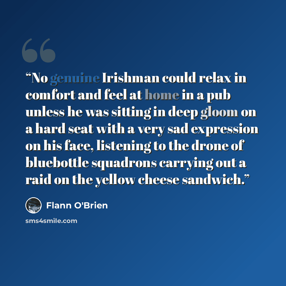 “No genuine Irishman could relax in comfort and feel at home in a pub unless he was sitting in deep gloom on a hard seat with a very sad expression on his face, listening to the drone of bluebottle squadrons carrying out a raid on the yellow cheese sandwich.” quote by Flann O'Brien