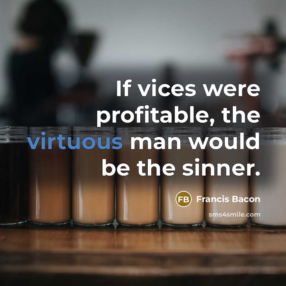 “If vices were profitable, the virtuous man would be the sinner.” quote by Francis Bacon