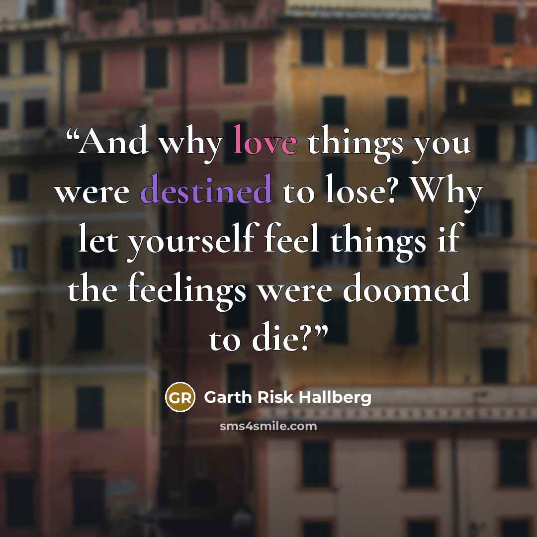 “And why love things you were destined to lose? Why let yourself feel things if the feelings were doomed to die?” quote by Garth Risk Hallberg