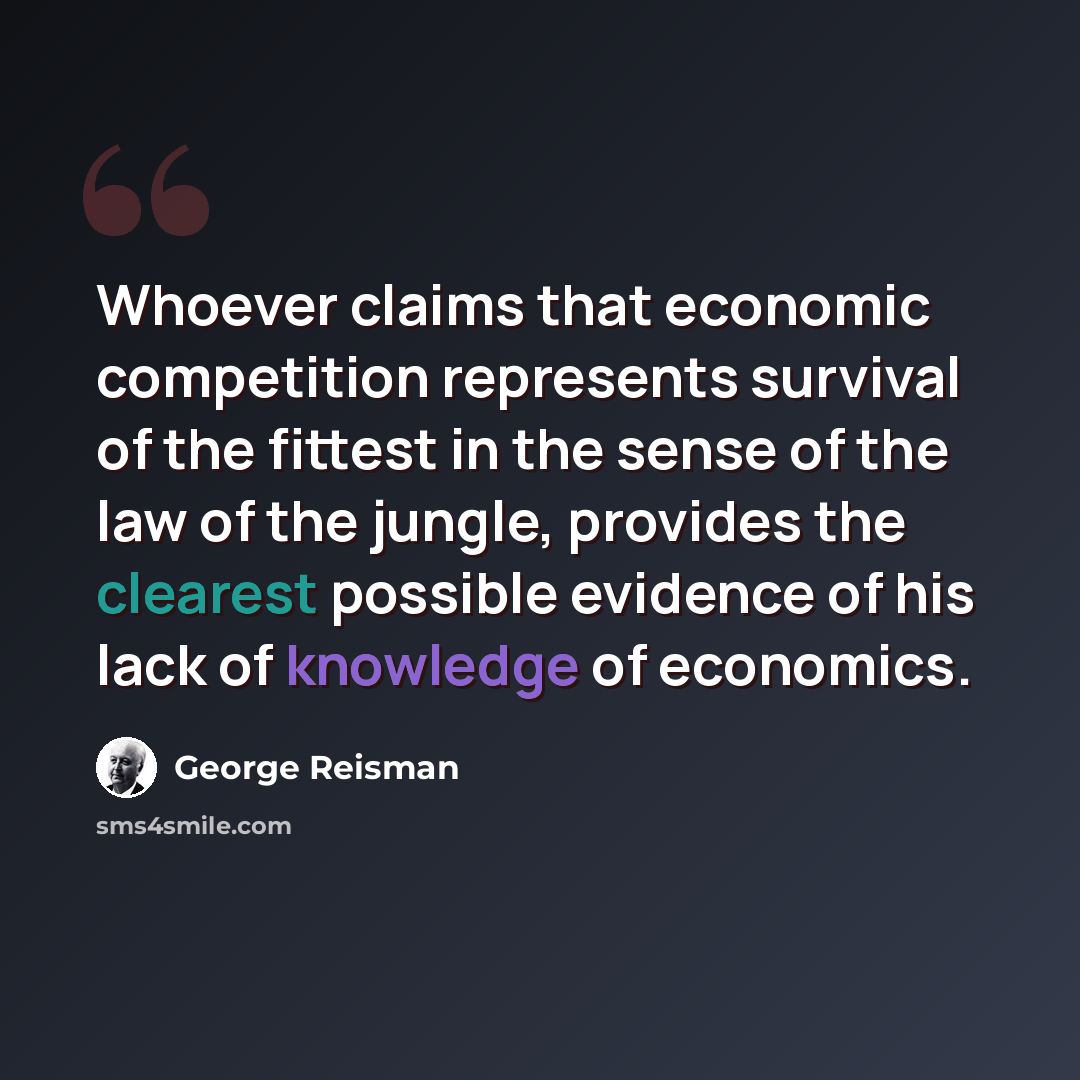“Whoever claims that economic competition represents survival of the fittest in the sense of the law of the jungle, provides the clearest possible evidence of his lack of knowledge of economics.” quote by George Reisman