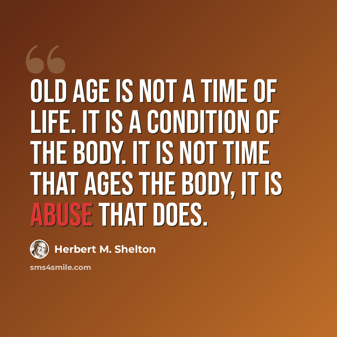 “Old age is not a time of life. It is a condition of the body. It is not time that ages the body, it is abuse that does.” quote by Herbert M. Shelton