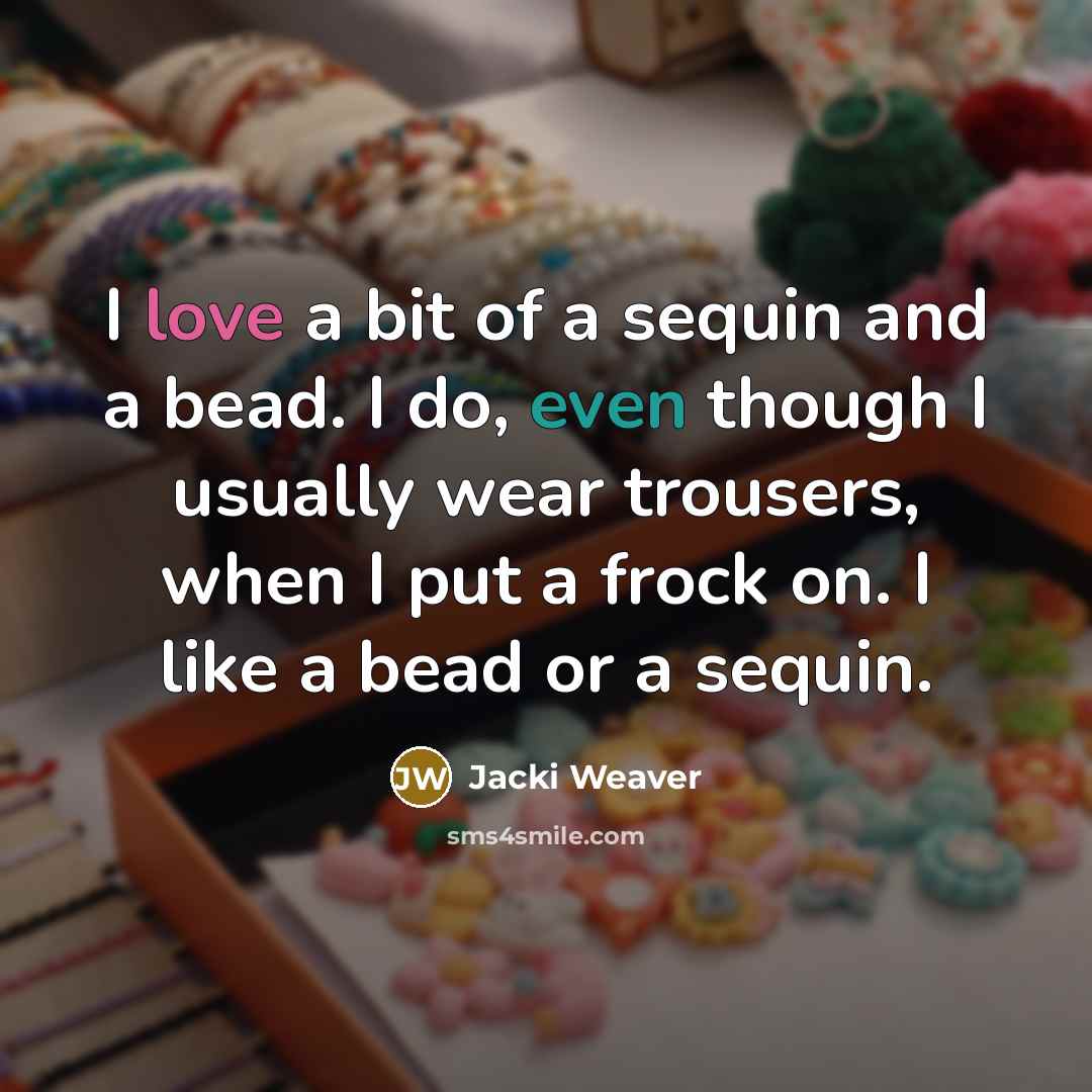 “I love a bit of a sequin and a bead. I do, even though I usually wear trousers, when I put a frock on. I like a bead or a sequin.” quote by Jacki Weaver