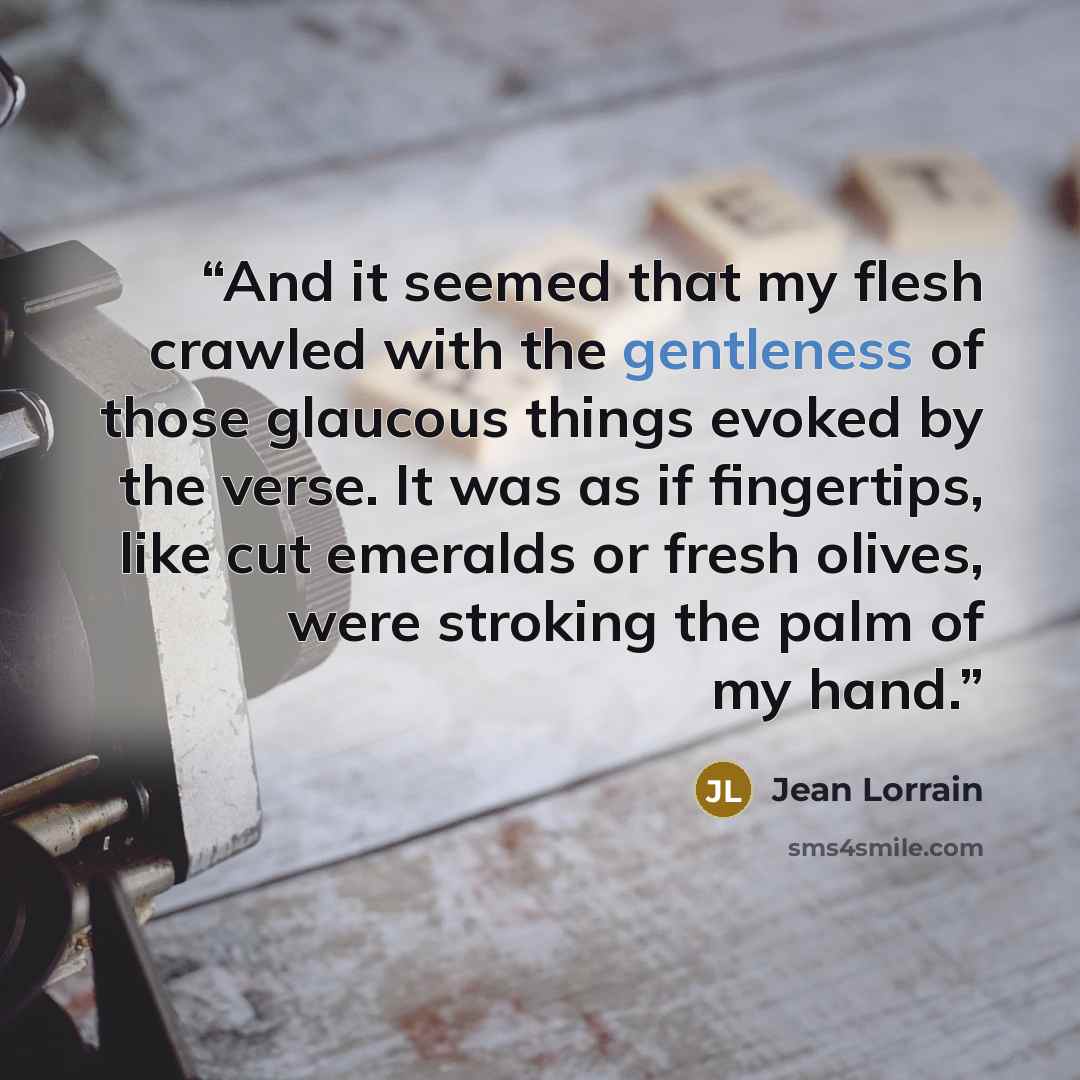 “And it seemed that my flesh crawled with the gentleness of those glaucous things evoked by the verse. It was as if fingertips, like cut emeralds or fresh olives, were stroking the palm of my hand.” quote by Jean Lorrain