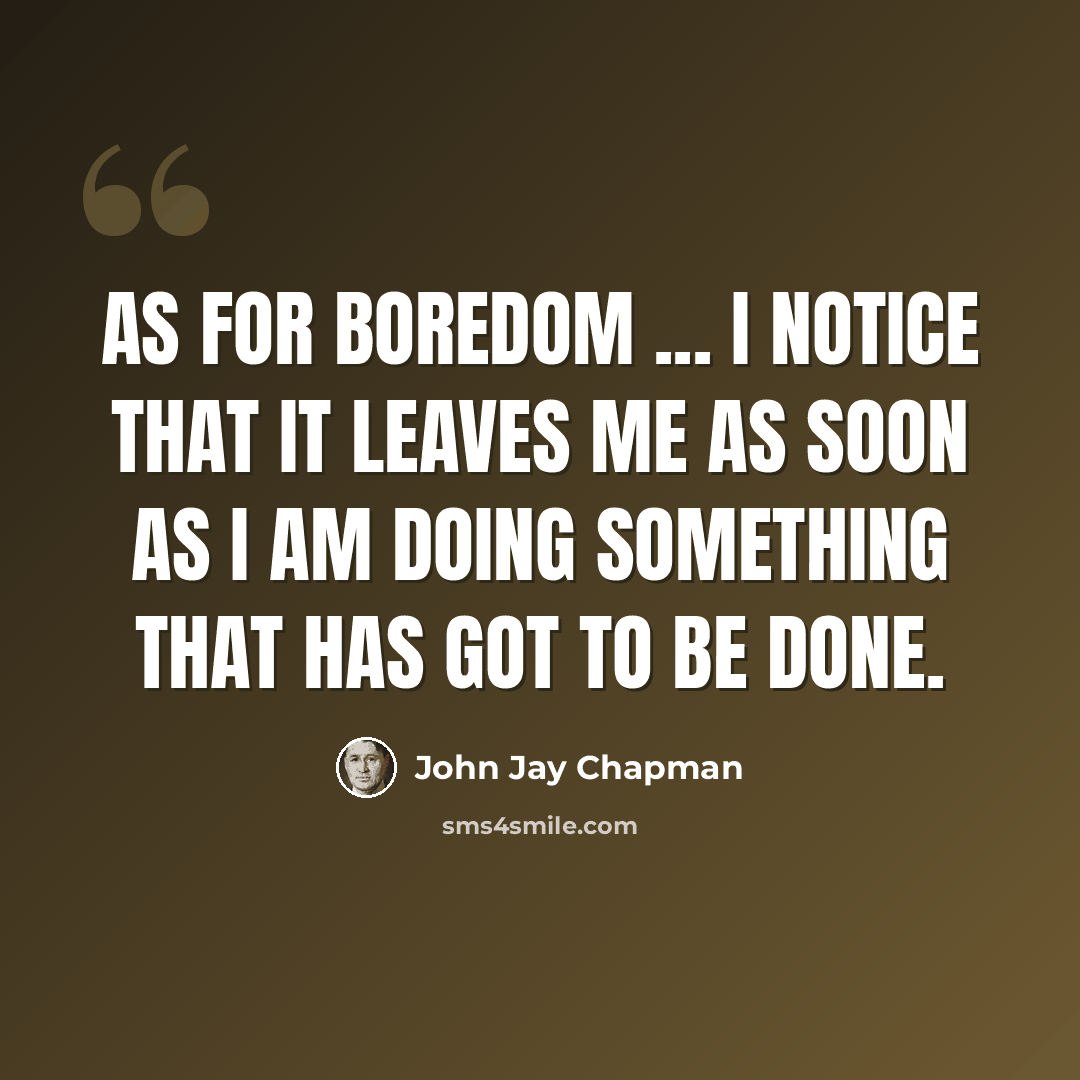 “As for boredom ... I notice that it leaves me as soon as I am doing something that has got to be done.” quote by John Jay Chapman