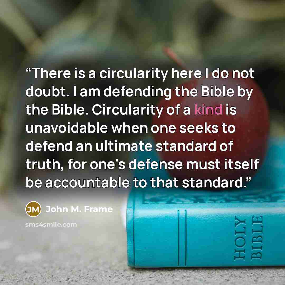 “There is a circularity here I do not doubt. I am defending the Bible by the Bible. Circularity of a kind is unavoidable when one seeks to defend an ultimate standard of truth, for one's defense must itself be accountable to that standard.” quote by John M. Frame