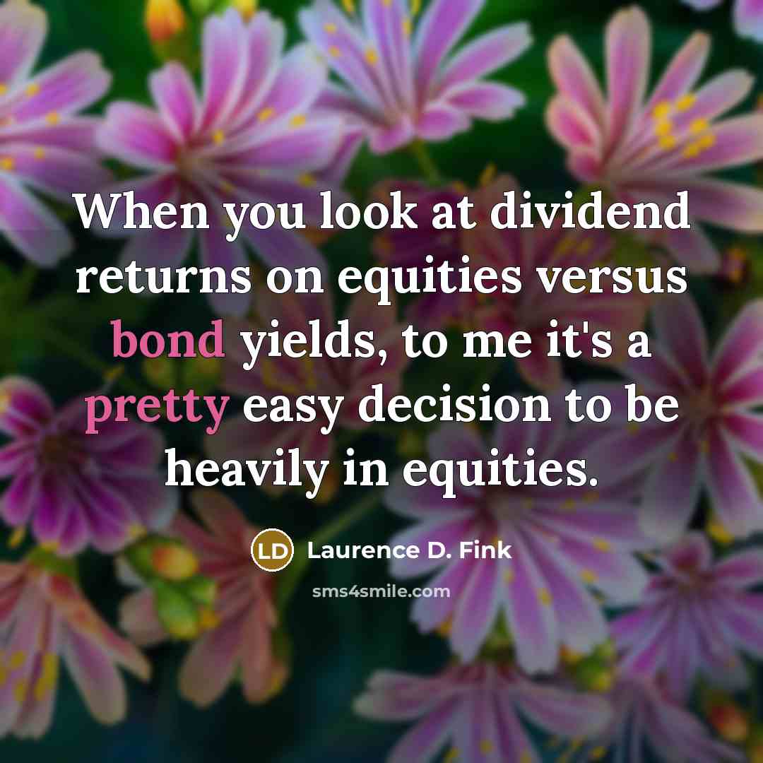 “When you look at dividend returns on equities versus bond yields, to me it's a pretty easy decision to be heavily in equities.” quote by Laurence D. Fink