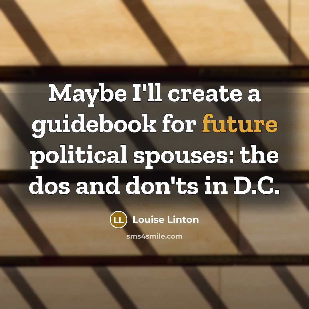 “Maybe I'll create a guidebook for future political spouses: the dos and don'ts in D.C.” quote by Louise Linton