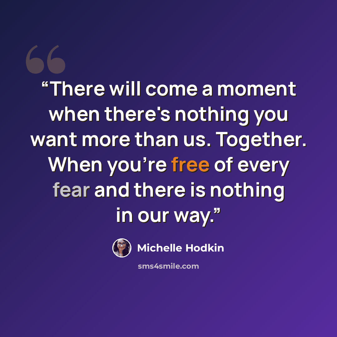 “There will come a moment when there's nothing you want more than us. Together. When you're free of every fear and there is nothing in our way.” quote by Michelle Hodkin