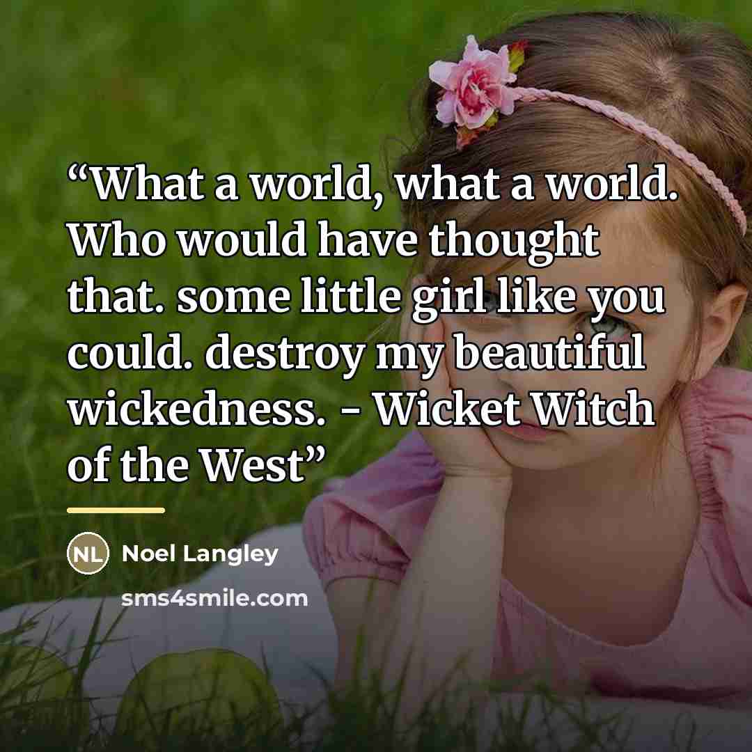 “What a world, what a world. Who would have thought that. some little girl like you could. destroy my beautiful wickedness. - Wicket Witch of the West” quote by Noel Langley