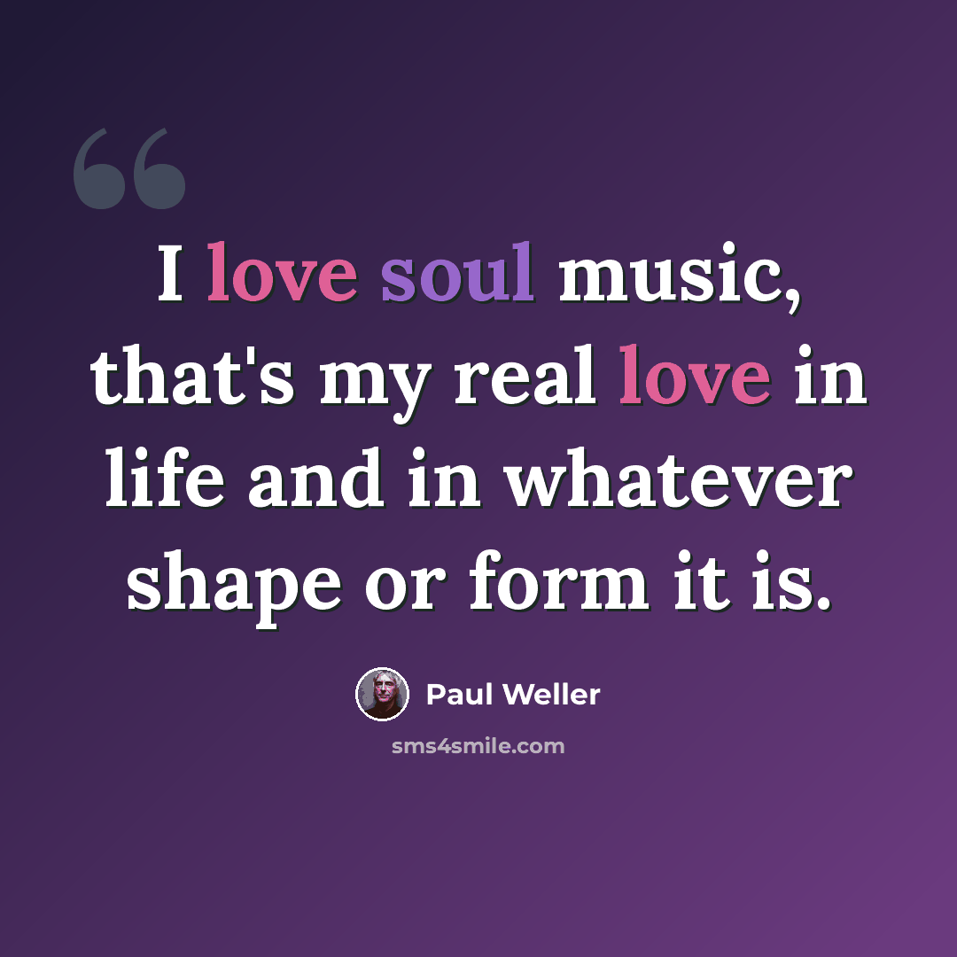 “I love soul music, that's my real love in life and in whatever shape or form it is.” quote by Paul Weller