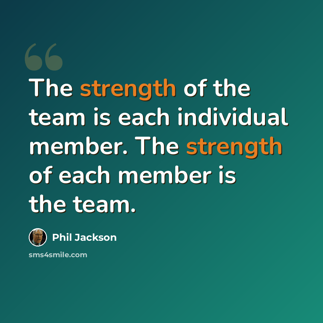 “The strength of the team is each individual member. The strength of each member is the team.” quote by Phil Jackson
