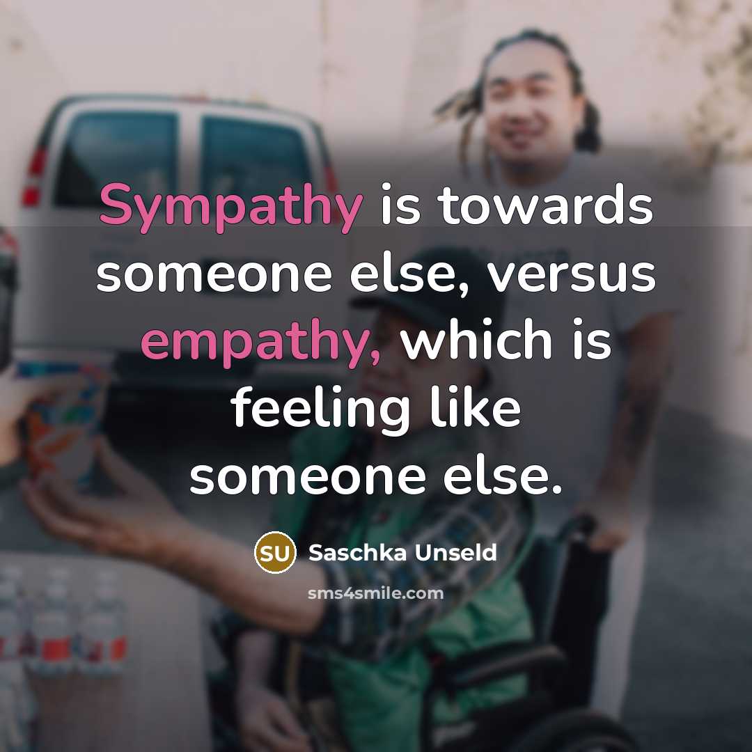 “Sympathy is towards someone else, versus empathy, which is feeling like someone else.” quote by Saschka Unseld