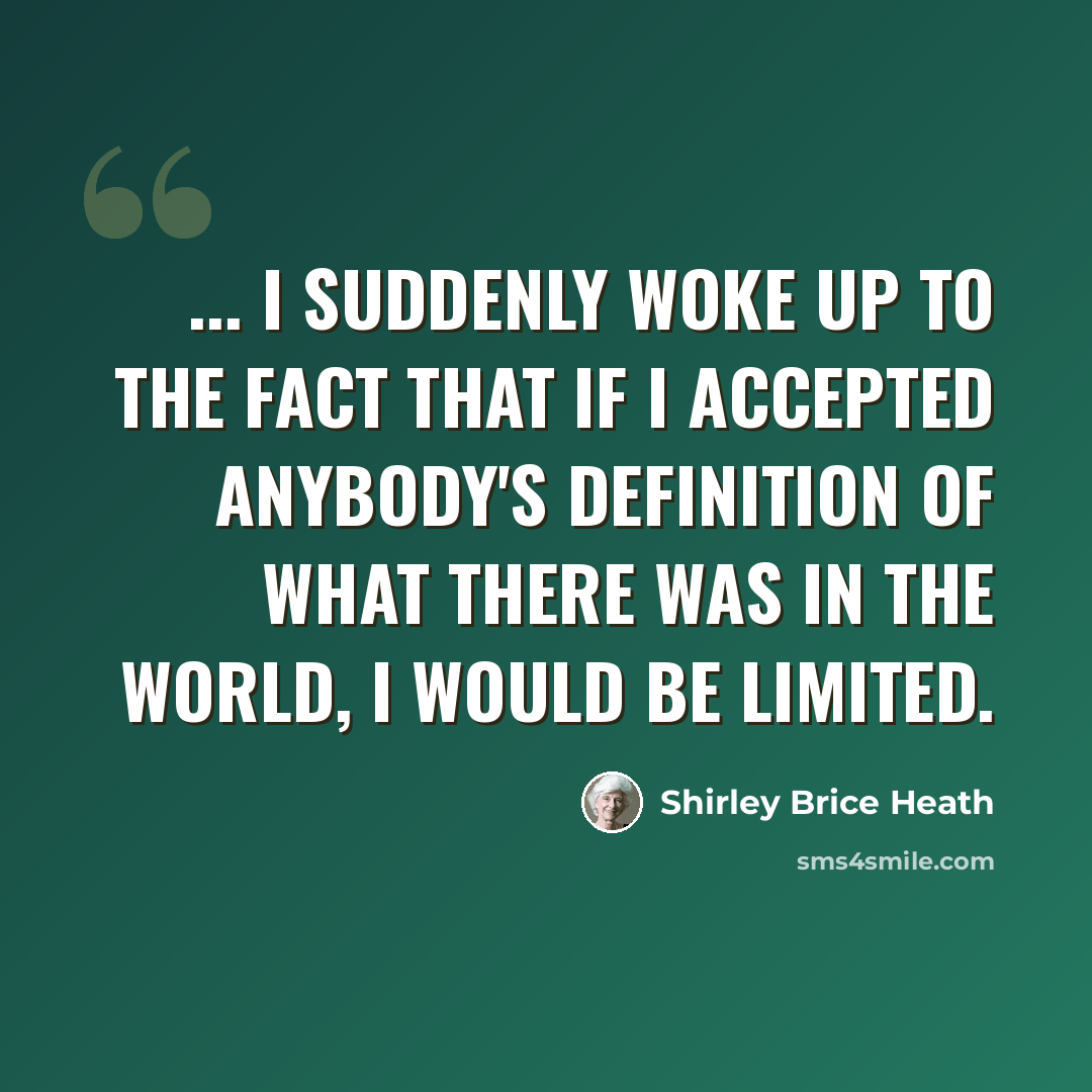 “... I suddenly woke up to the fact that if I accepted anybody's definition of what there was in the world, I would be limited.” quote by Shirley Brice Heath