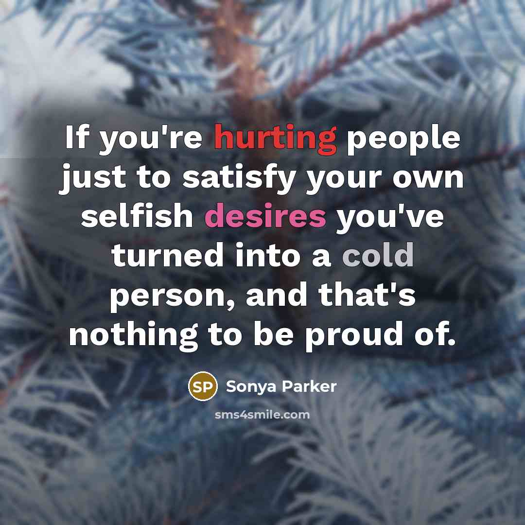 “If you're hurting people just to satisfy your own selfish desires you've turned into a cold person, and that's nothing to be proud of.” quote by Sonya Parker