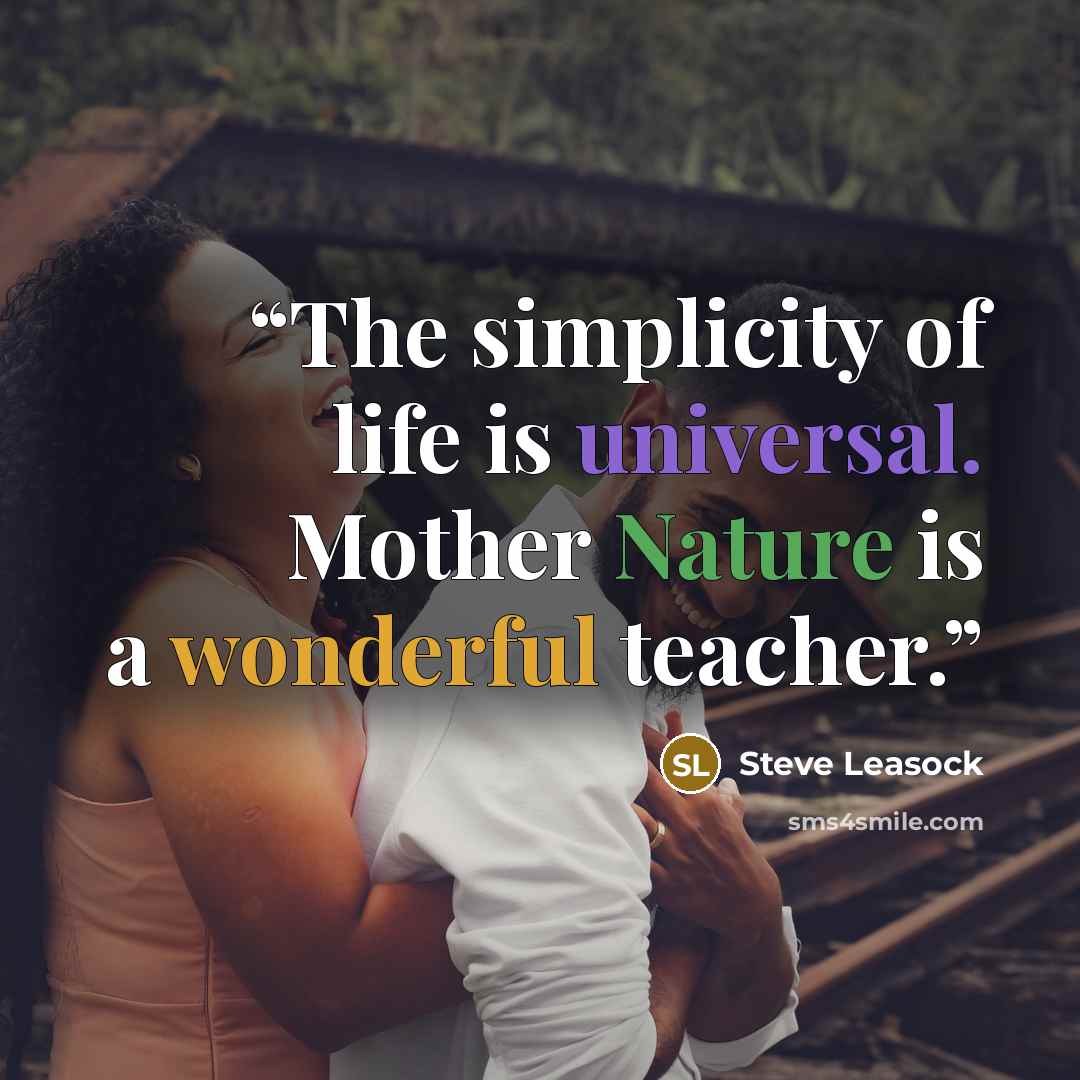“The simplicity of life is universal. Mother Nature is a wonderful teacher.” quote by Steve Leasock