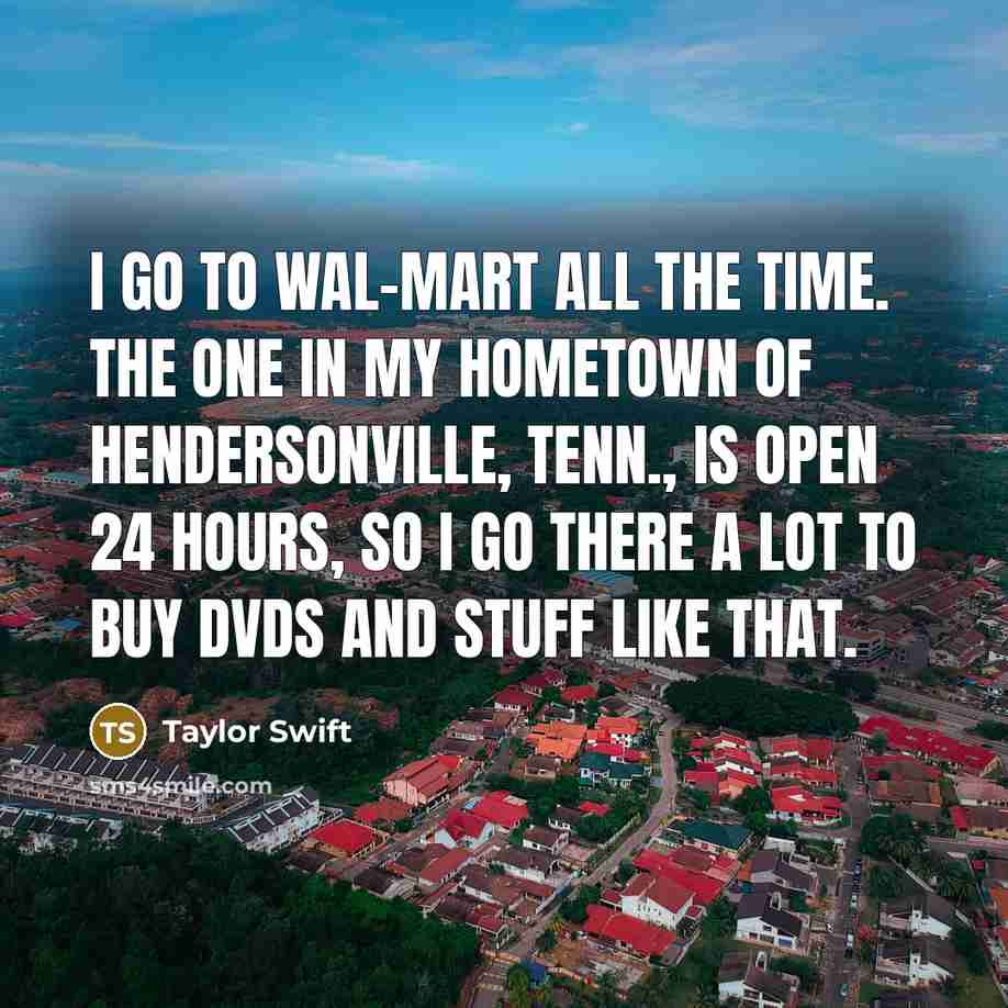 “I go to Wal-Mart all the time. The one in my hometown of Hendersonville, Tenn., is open 24 hours, so I go there a lot to buy DVDs and stuff like that.” quote by Taylor Swift