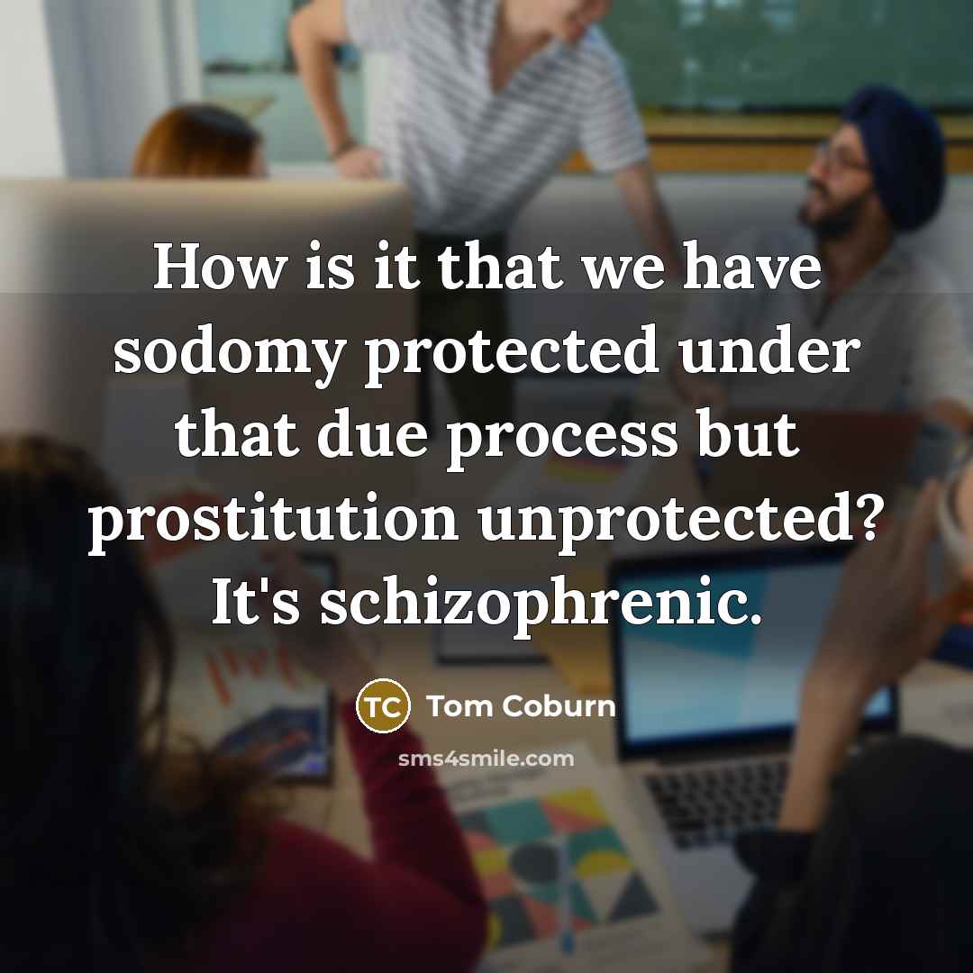 “How is it that we have sodomy protected under that due process but prostitution unprotected? It's schizophrenic.” quote by Tom Coburn