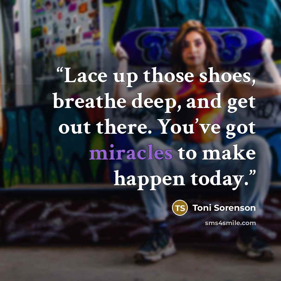 “Lace up those shoes, breathe deep, and get out there. You’ve got miracles to make happen today.” quote by Toni Sorenson