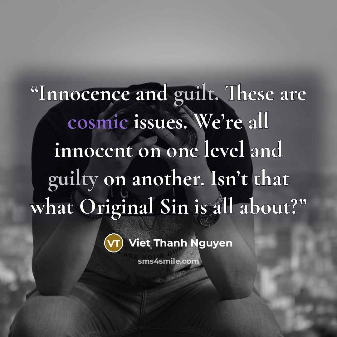 “Innocence and guilt. These are cosmic issues. We’re all innocent on one level and guilty on another. Isn’t that what Original Sin is all about?” quote by Viet Thanh Nguyen