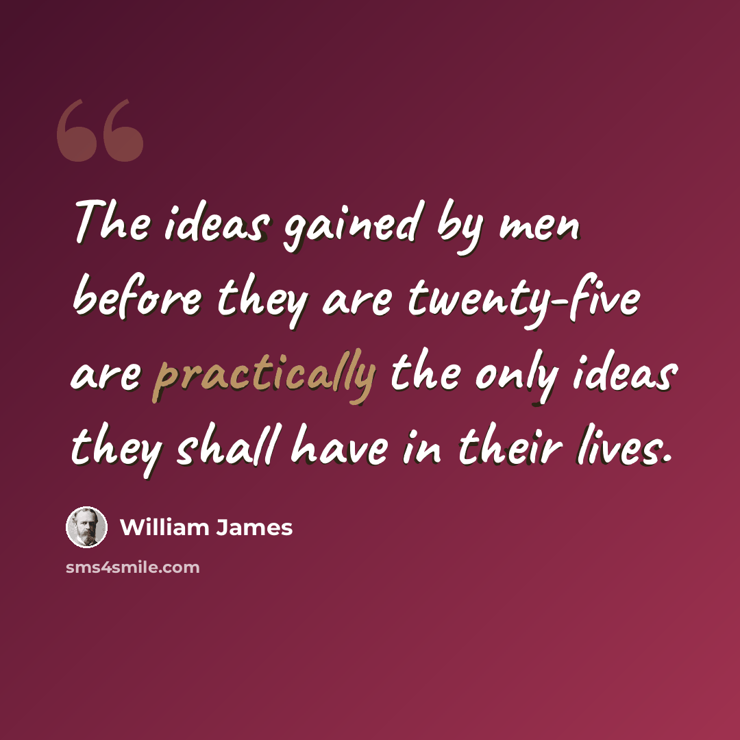 “The ideas gained by men before they are twenty-five are practically the only ideas they shall have in their lives.” quote by William James
