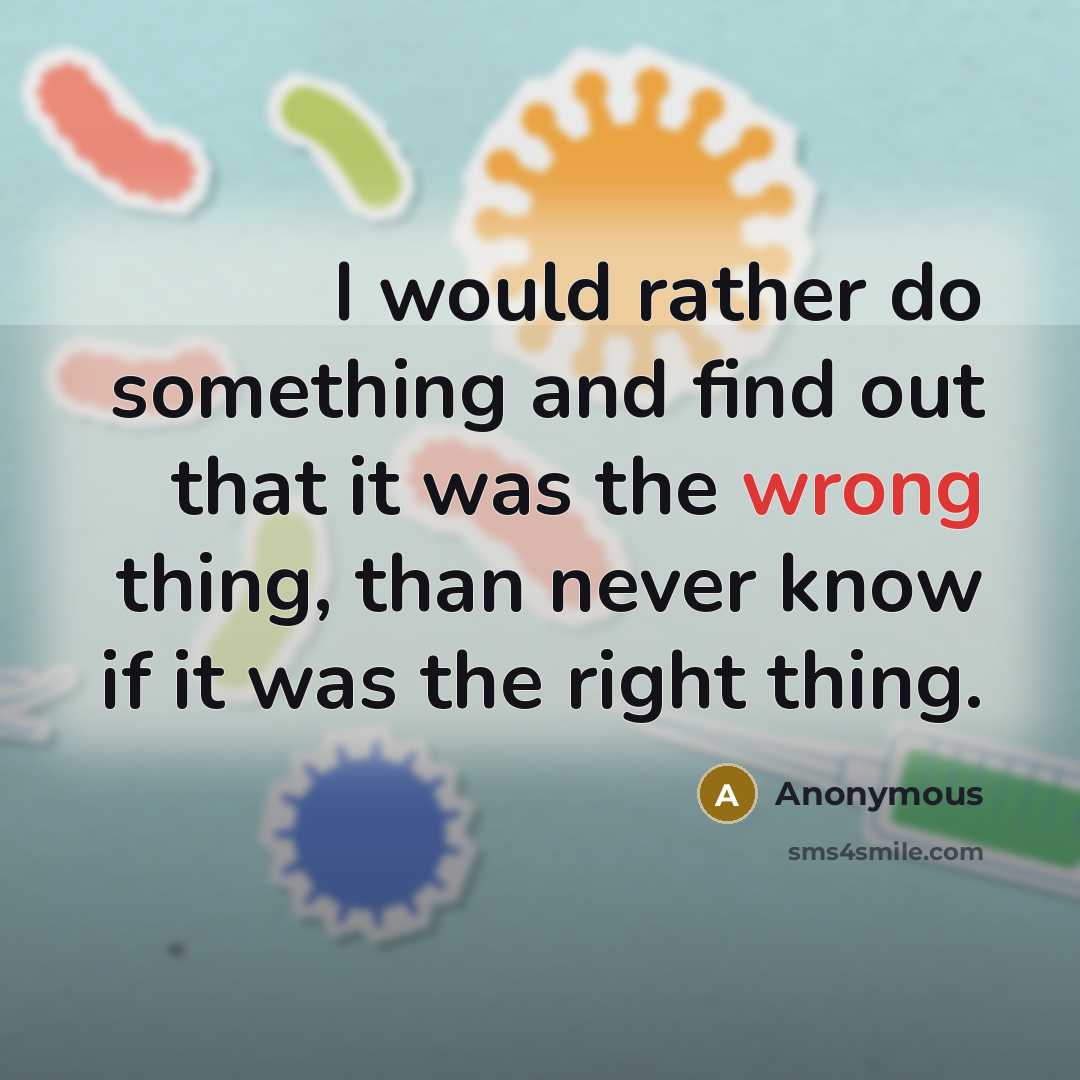 “I would rather do something and find out that it was the wrong thing, than never know if it was the right thing.” quote by Anonymous