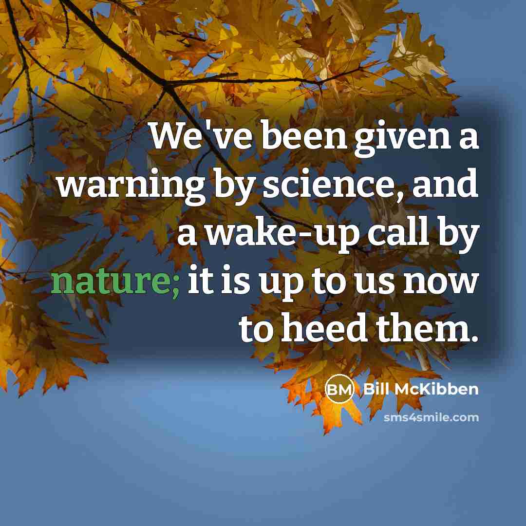 “We've been given a warning by science, and a wake-up call by nature; it is up to us now to heed them.” quote by Bill McKibben