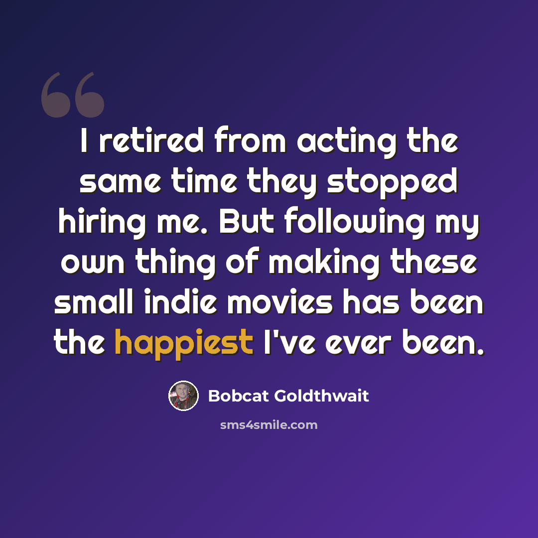 “I retired from acting the same time they stopped hiring me. But following my own thing of making these small indie movies has been the happiest I've ever been.” quote by Bobcat Goldthwait