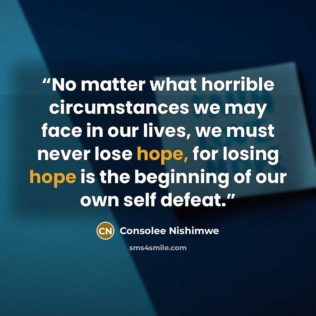 “No matter what horrible circumstances we may face in our lives, we must never lose hope, for losing hope is the beginning of our own self defeat.” quote by Consolee Nishimwe