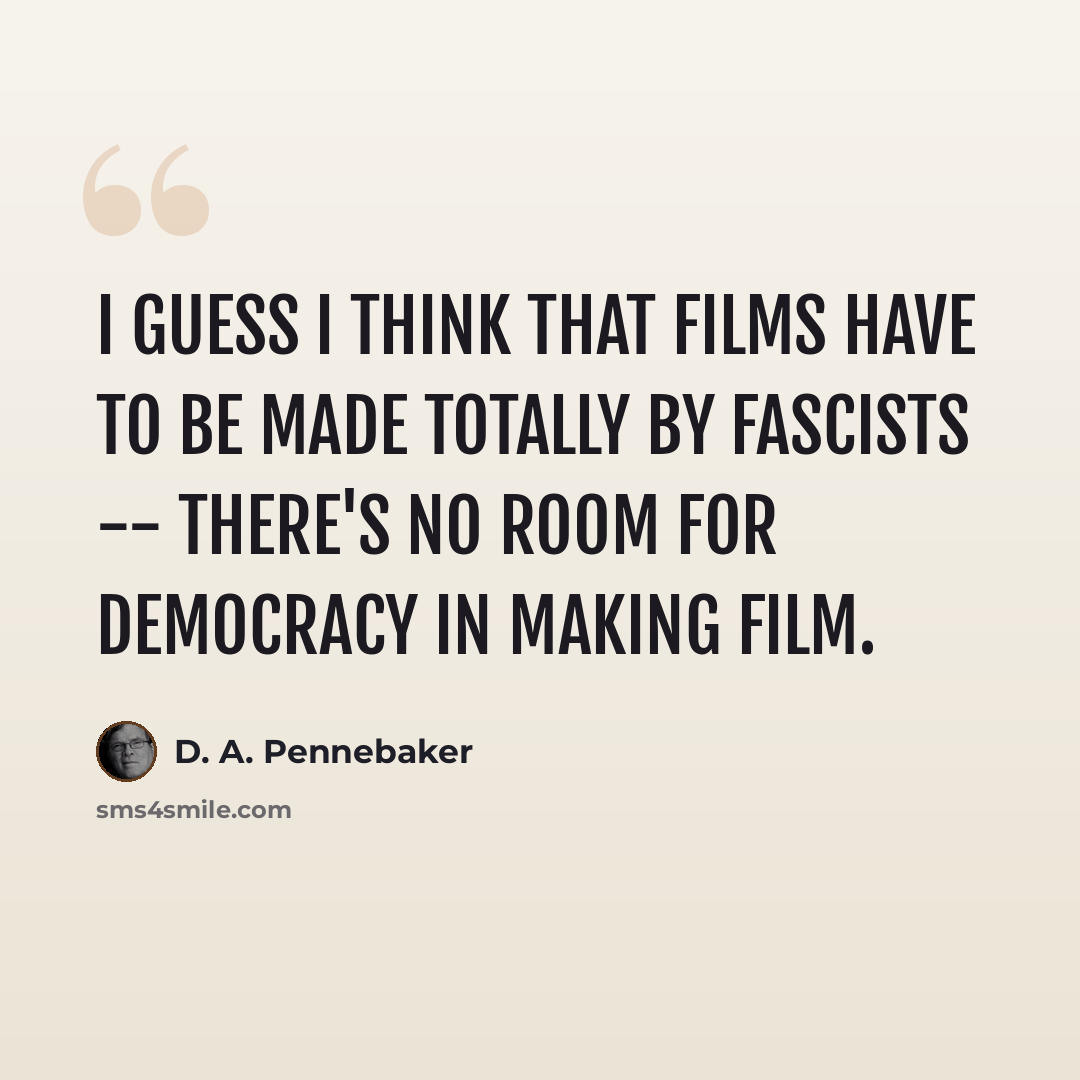 “I guess I think that films have to be made totally by fascists -- there's no room for democracy in making film.” quote by D. A. Pennebaker