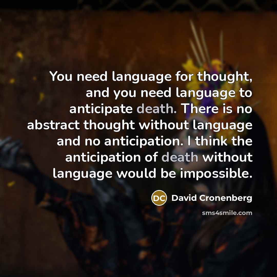“You need language for thought, and you need language to anticipate death. There is no abstract thought without language and no anticipation. I think the anticipation of death without language would be impossible.” quote by David Cronenberg