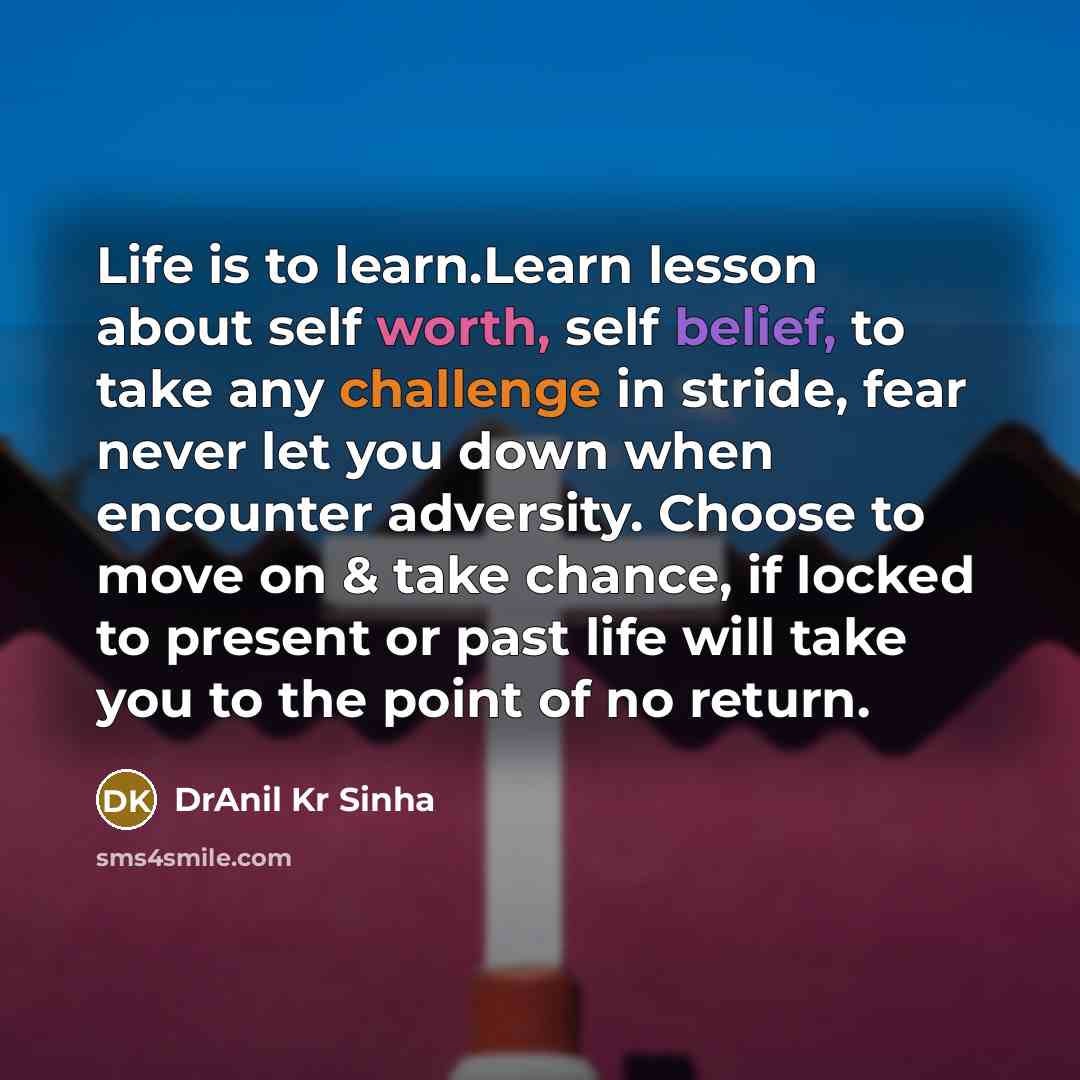 “Life is to learn.Learn lesson about self worth, self belief, to take any challenge in stride, fear never let you down when encounter adversity. Choose to move on & take chance, if locked to present or past life will take you to the point of no return.” quote by DrAnil Kr Sinha