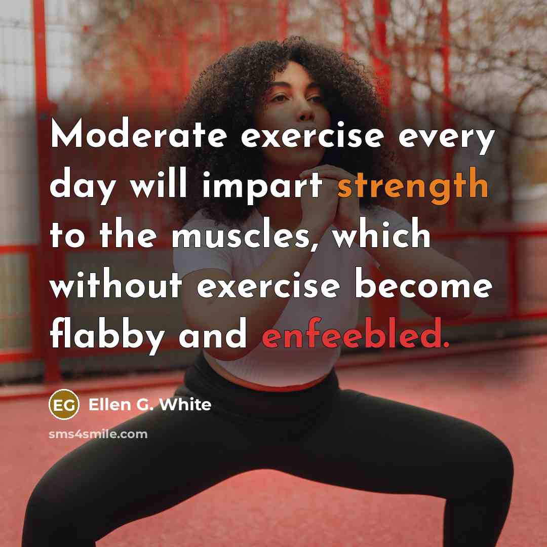 “Moderate exercise every day will impart strength to the muscles, which without exercise become flabby and enfeebled.” quote by Ellen G. White