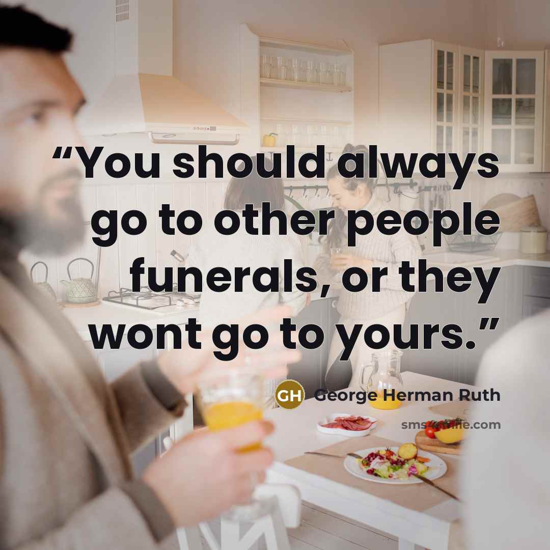 “You should always go to other people funerals, or they wont go to yours.” quote by George Herman Ruth