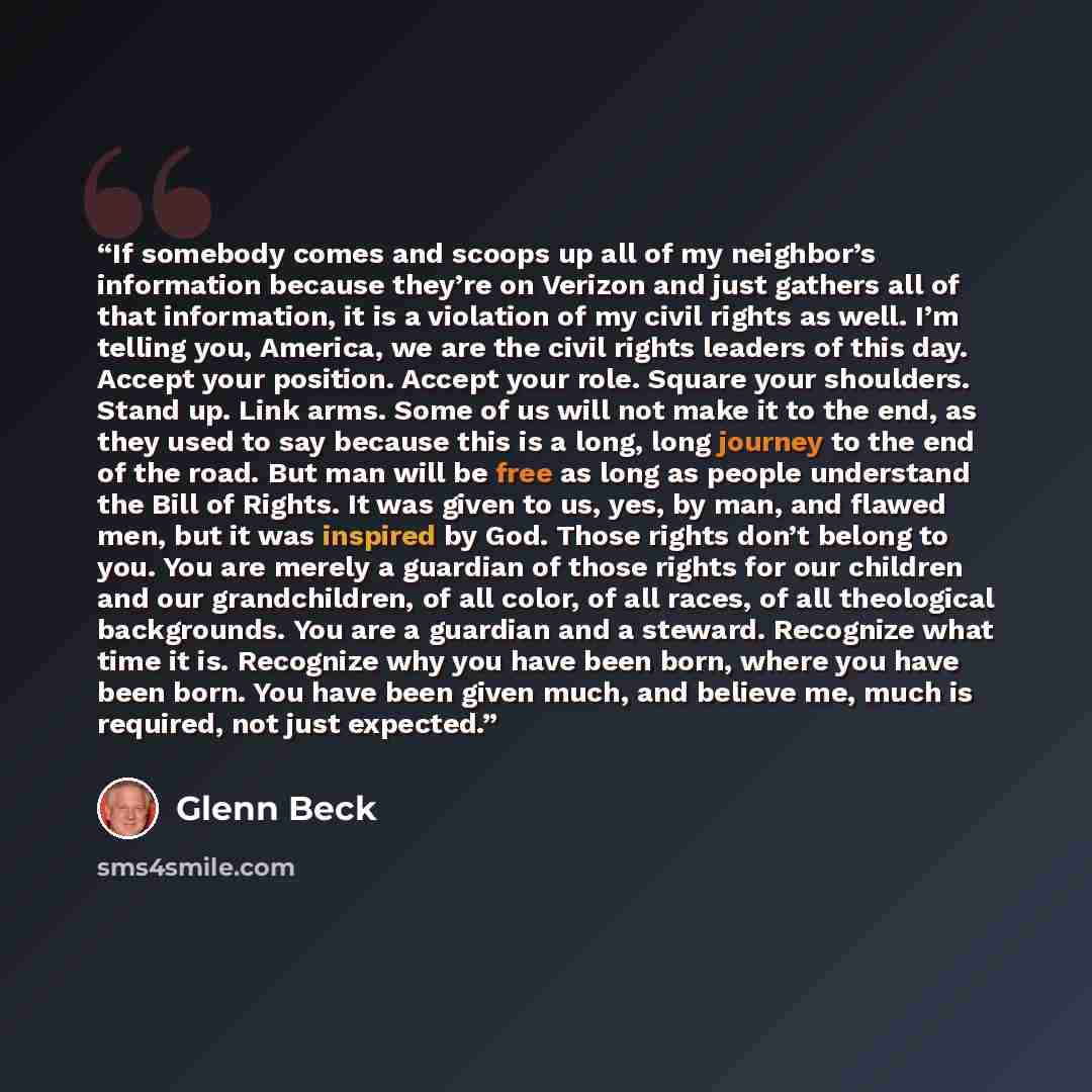 “If somebody comes and scoops up all of my neighbor’s information because they’re on Verizon and just gathers all of that information, it is a violation of my civil rights as well. I’m telling you, America, we are the civil rights leaders of this day. Accept your position. Accept your role. Square…” quote by Glenn Beck