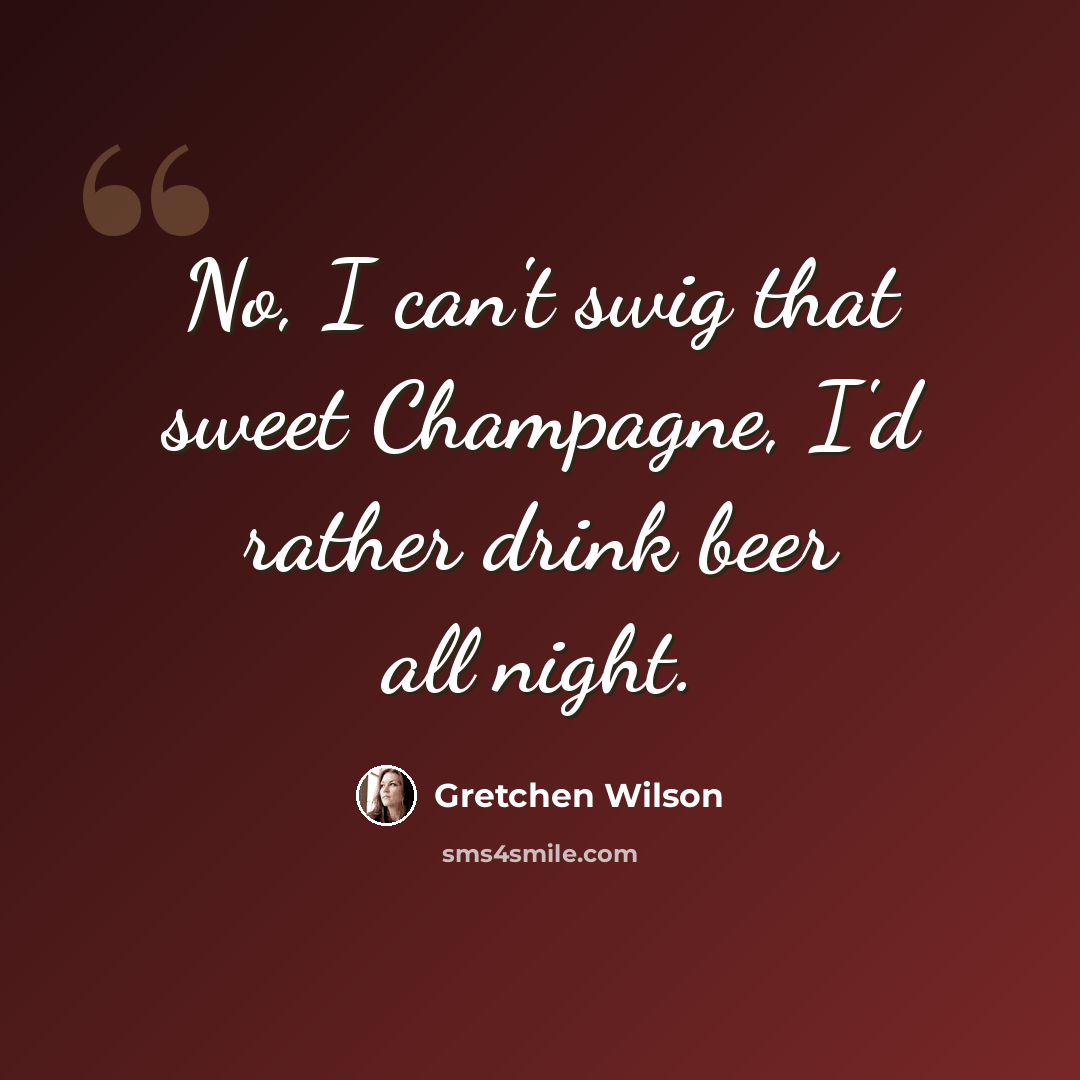 “No, I can't swig that sweet Champagne, I'd rather drink beer all night.” quote by Gretchen Wilson