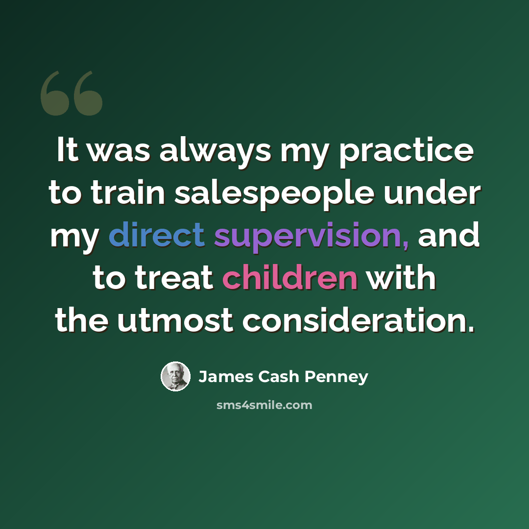 “It was always my practice to train salespeople under my direct supervision, and to treat children with the utmost consideration.” quote by James Cash Penney