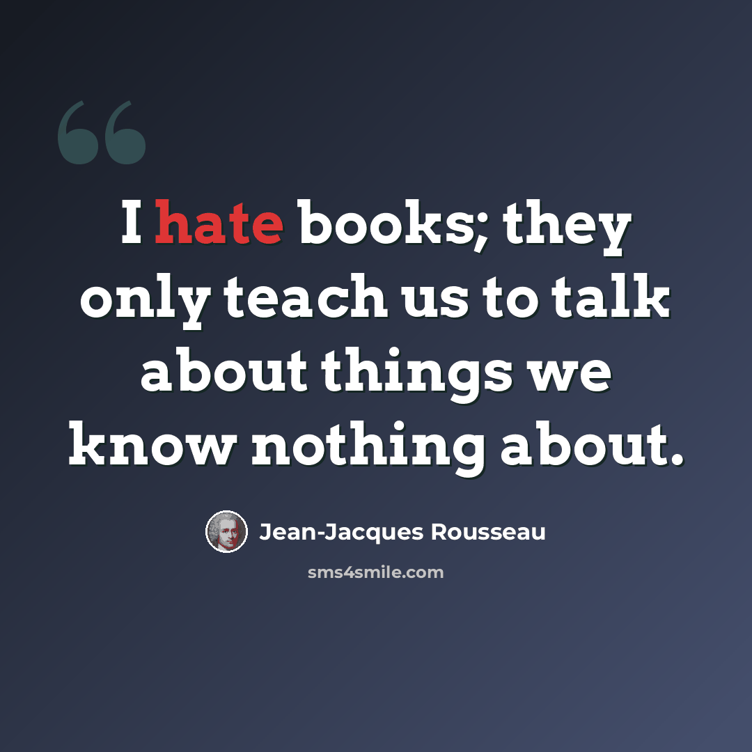 “I hate books; they only teach us to talk about things we know nothing about.” quote by Jean-Jacques Rousseau