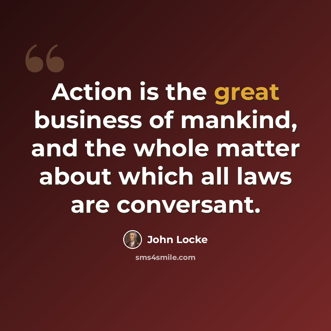 “Action is the great business of mankind, and the whole matter about which all laws are conversant.” quote by John Locke