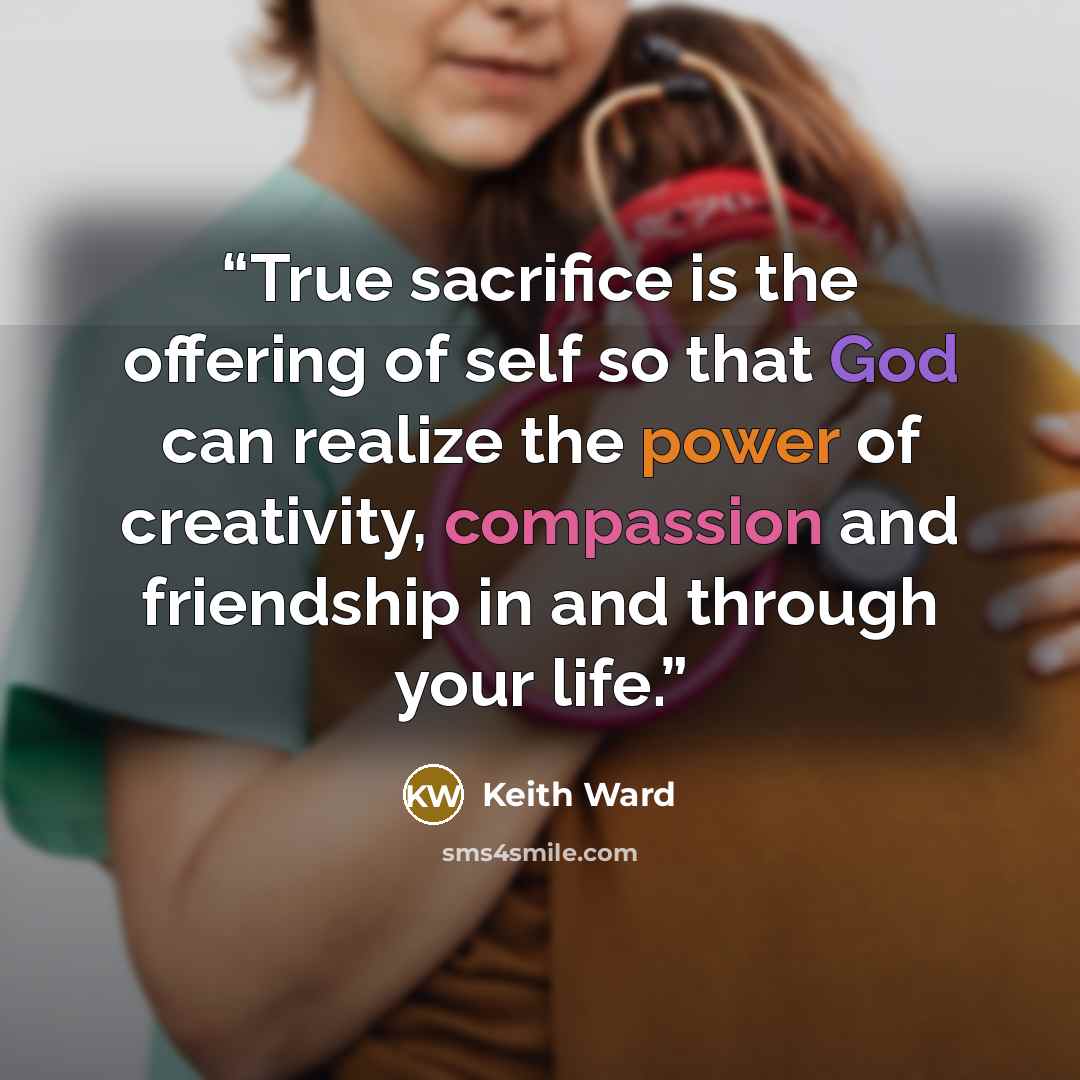 “True sacrifice is the offering of self so that God can realize the power of creativity, compassion and friendship in and through your life.” quote by Keith Ward