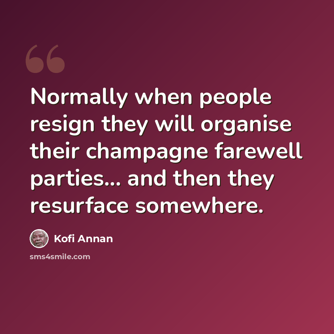 “Normally when people resign they will organise their champagne farewell parties... and then they resurface somewhere.” quote by Kofi Annan