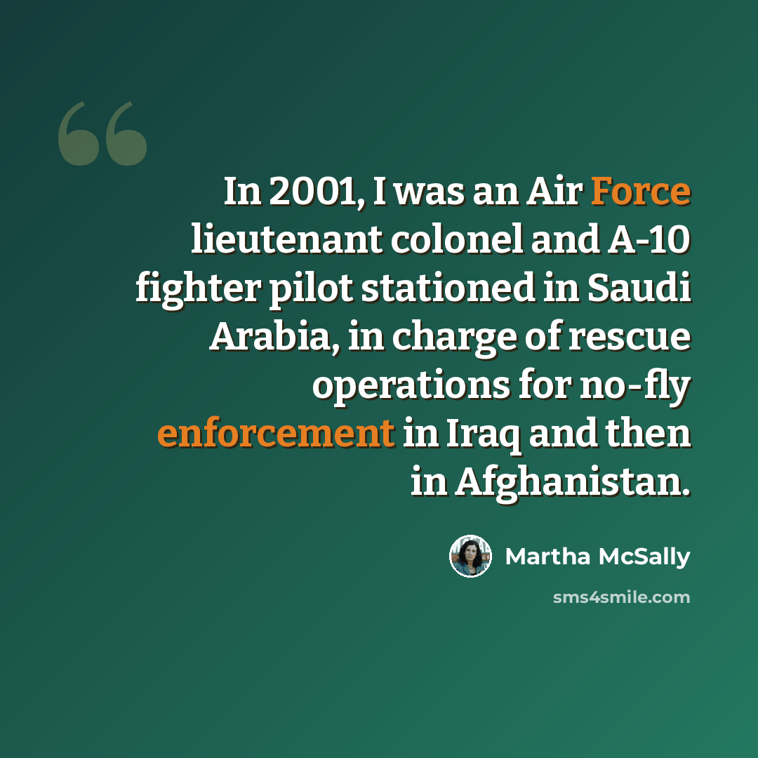 “In 2001, I was an Air Force lieutenant colonel and A-10 fighter pilot stationed in Saudi Arabia, in charge of rescue operations for no-fly enforcement in Iraq and then in Afghanistan.” quote by Martha McSally