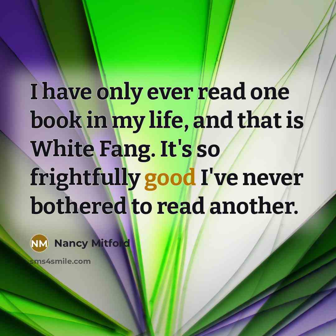 “I have only ever read one book in my life, and that is White Fang. It's so frightfully good I've never bothered to read another.” quote by Nancy Mitford