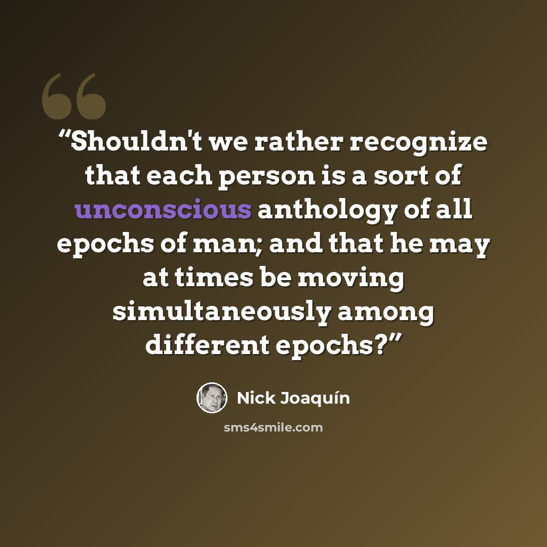 “Shouldn't we rather recognize that each person is a sort of unconscious anthology of all epochs of man; and that he may at times be moving simultaneously among different epochs?” quote by Nick Joaquín