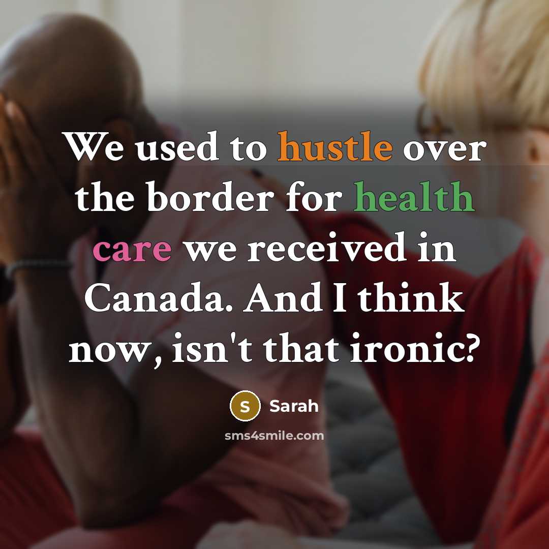 “We used to hustle over the border for health care we received in Canada. And I think now, isn't that ironic?” quote by Sarah