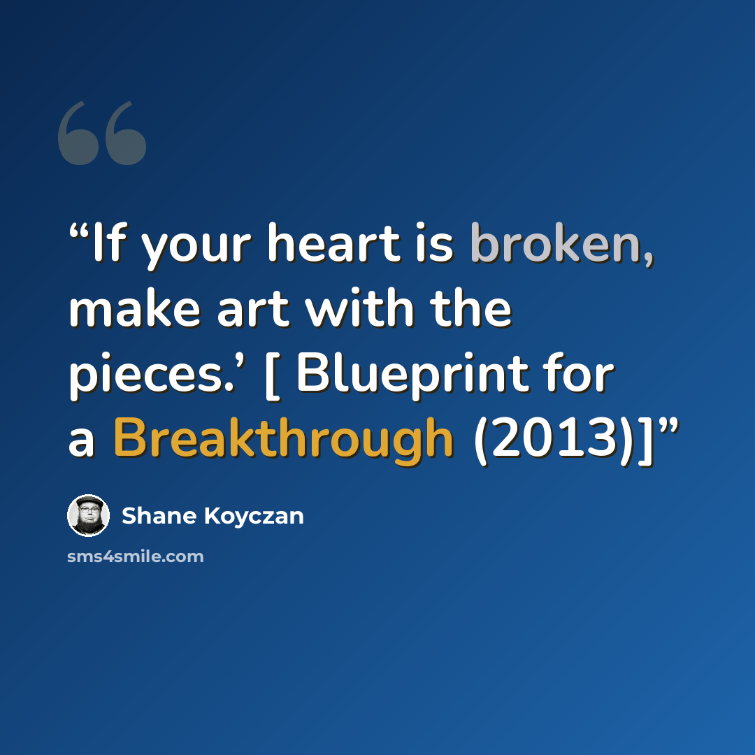 “If your heart is broken, make art with the pieces.’ [ Blueprint for a Breakthrough (2013)]” quote by Shane Koyczan