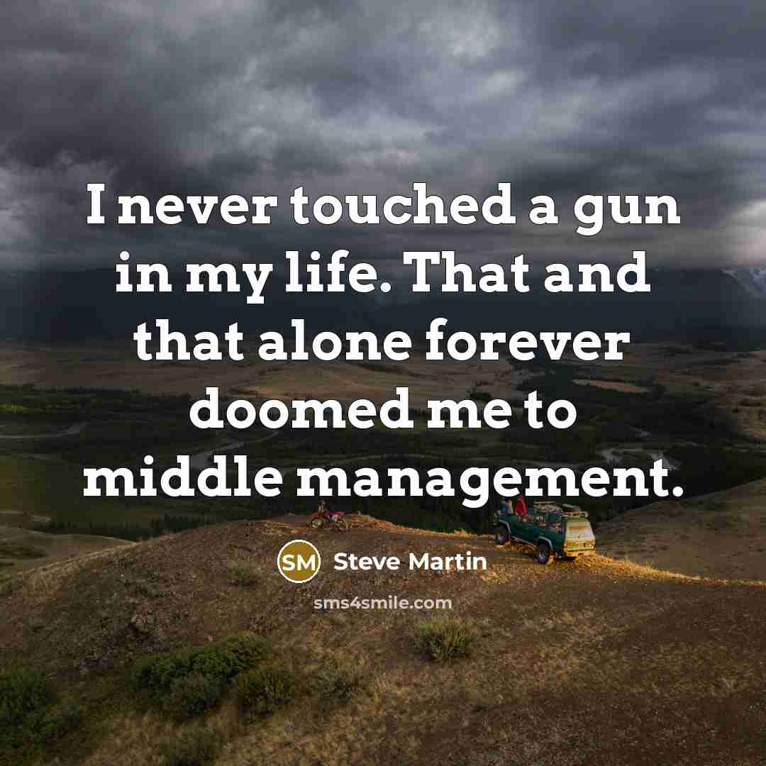 “I never touched a gun in my life. That and that alone forever doomed me to middle management.” quote by Steve Martin